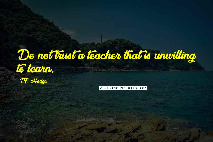 T.F. Hodge Quotes: Do not trust a teacher that is unwilling to learn.