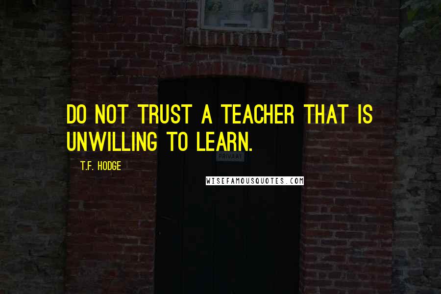 T.F. Hodge Quotes: Do not trust a teacher that is unwilling to learn.