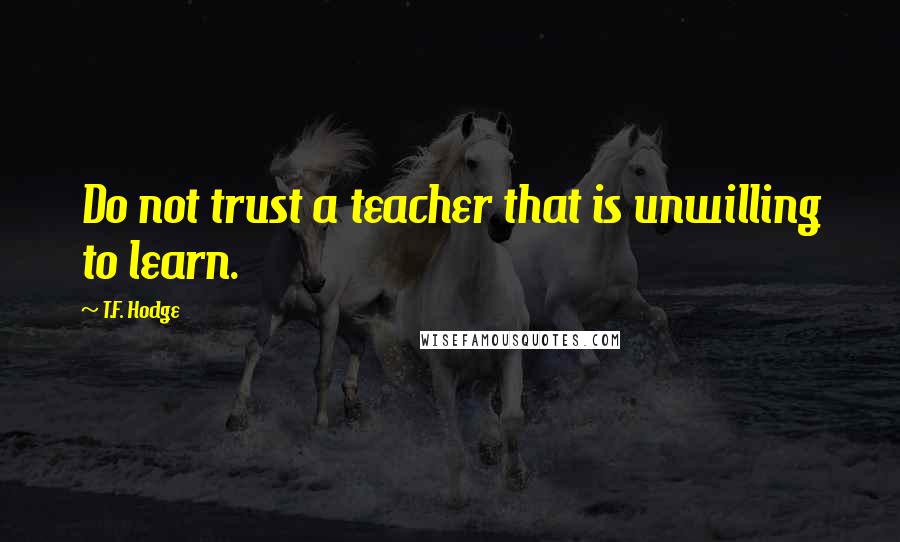 T.F. Hodge Quotes: Do not trust a teacher that is unwilling to learn.