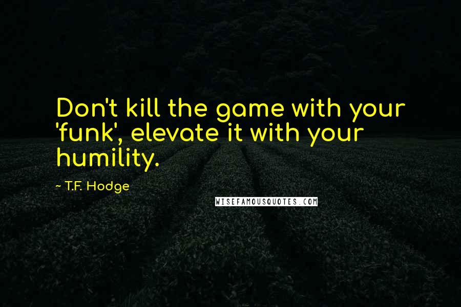 T.F. Hodge Quotes: Don't kill the game with your 'funk', elevate it with your humility.