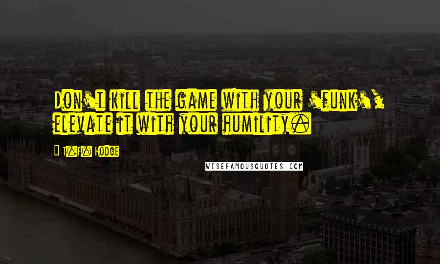 T.F. Hodge Quotes: Don't kill the game with your 'funk', elevate it with your humility.