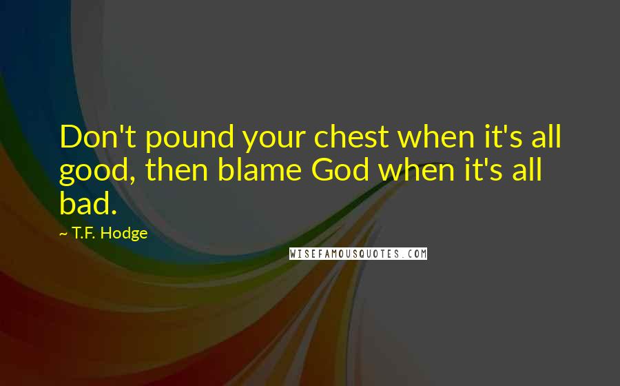 T.F. Hodge Quotes: Don't pound your chest when it's all good, then blame God when it's all bad.