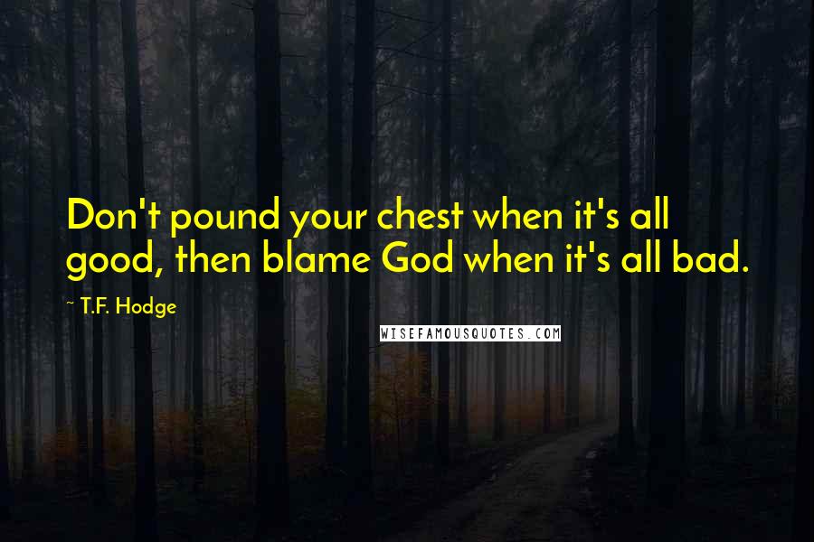 T.F. Hodge Quotes: Don't pound your chest when it's all good, then blame God when it's all bad.