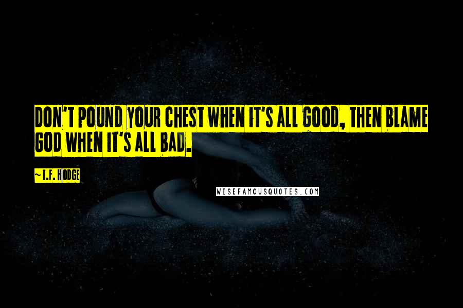 T.F. Hodge Quotes: Don't pound your chest when it's all good, then blame God when it's all bad.