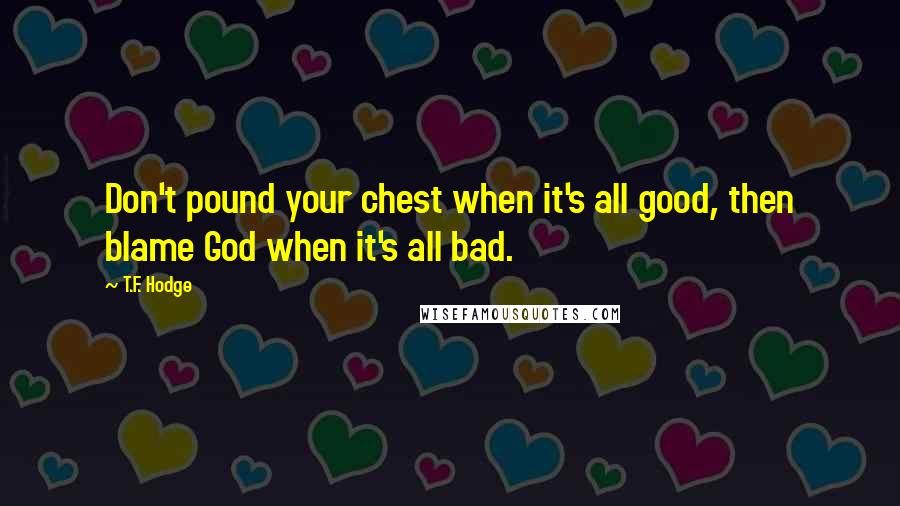 T.F. Hodge Quotes: Don't pound your chest when it's all good, then blame God when it's all bad.