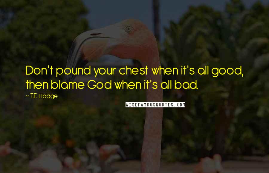 T.F. Hodge Quotes: Don't pound your chest when it's all good, then blame God when it's all bad.