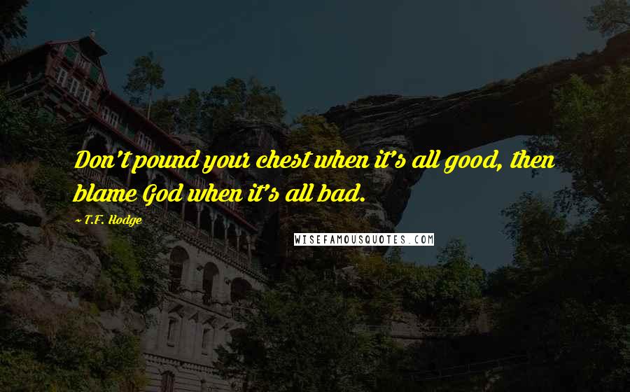 T.F. Hodge Quotes: Don't pound your chest when it's all good, then blame God when it's all bad.