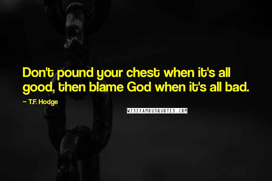 T.F. Hodge Quotes: Don't pound your chest when it's all good, then blame God when it's all bad.