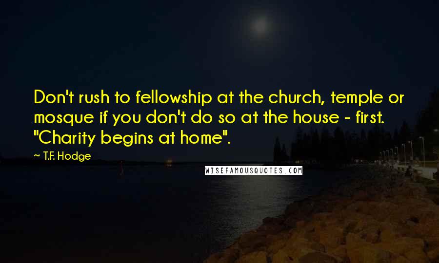T.F. Hodge Quotes: Don't rush to fellowship at the church, temple or mosque if you don't do so at the house - first. "Charity begins at home".