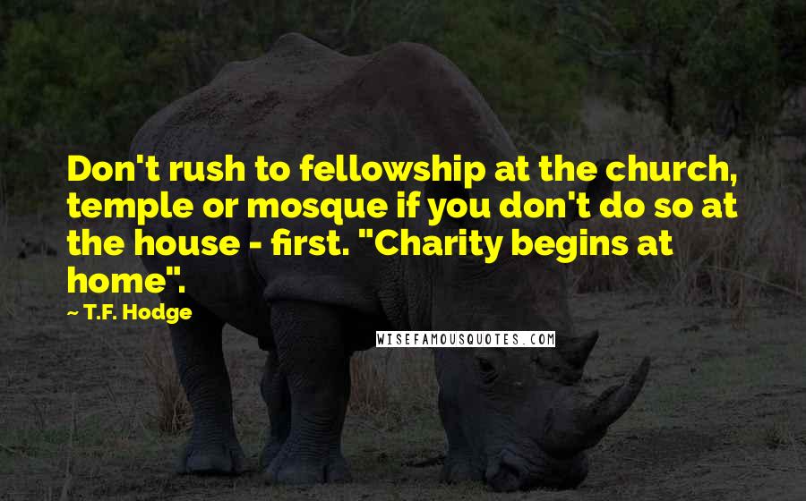 T.F. Hodge Quotes: Don't rush to fellowship at the church, temple or mosque if you don't do so at the house - first. "Charity begins at home".