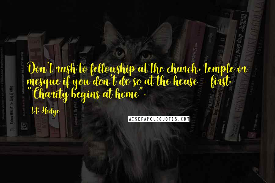 T.F. Hodge Quotes: Don't rush to fellowship at the church, temple or mosque if you don't do so at the house - first. "Charity begins at home".