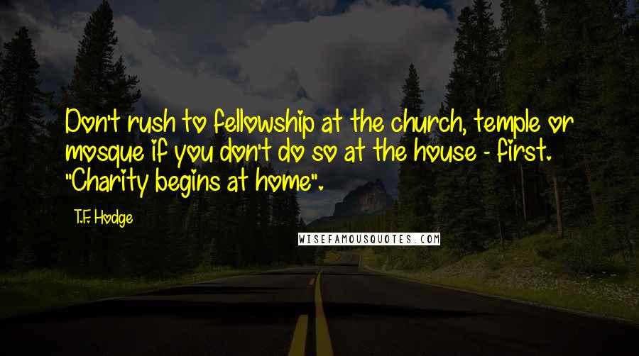 T.F. Hodge Quotes: Don't rush to fellowship at the church, temple or mosque if you don't do so at the house - first. "Charity begins at home".