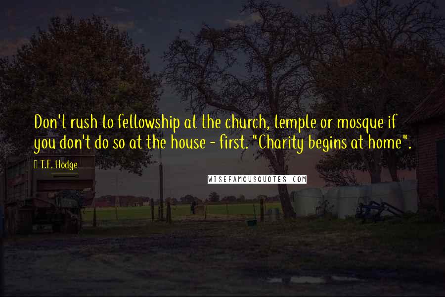 T.F. Hodge Quotes: Don't rush to fellowship at the church, temple or mosque if you don't do so at the house - first. "Charity begins at home".