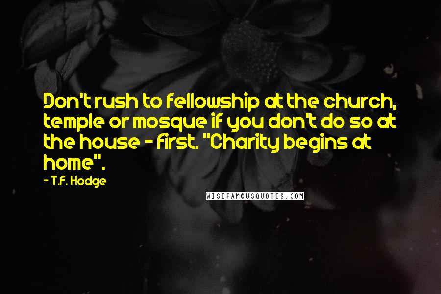 T.F. Hodge Quotes: Don't rush to fellowship at the church, temple or mosque if you don't do so at the house - first. "Charity begins at home".