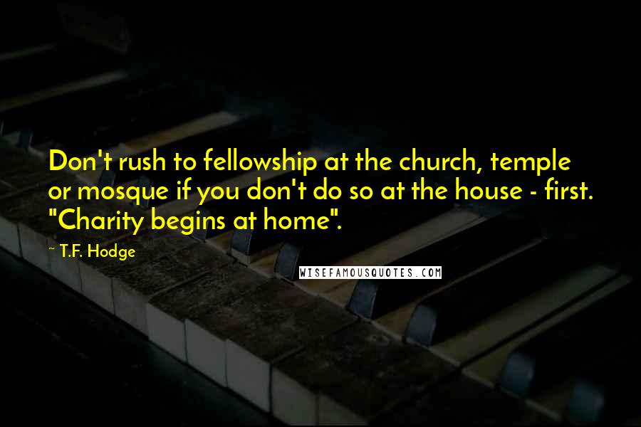 T.F. Hodge Quotes: Don't rush to fellowship at the church, temple or mosque if you don't do so at the house - first. "Charity begins at home".