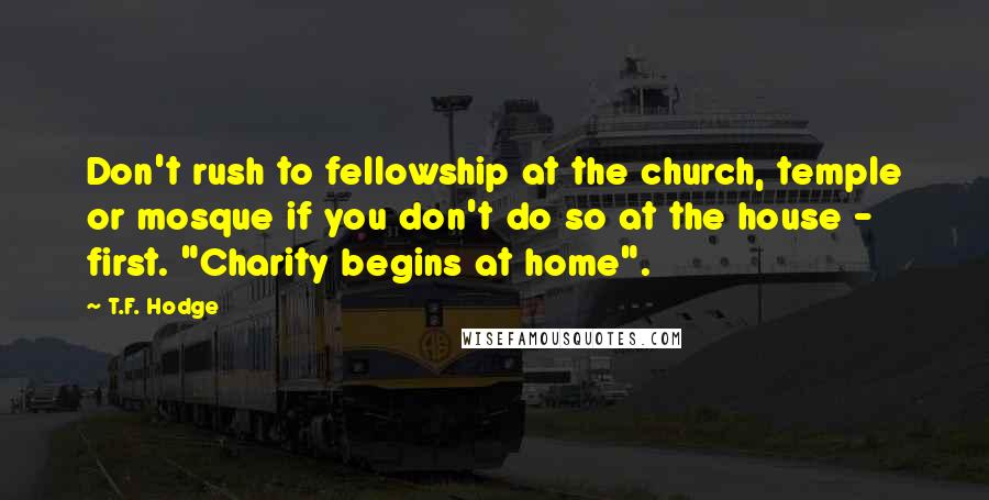 T.F. Hodge Quotes: Don't rush to fellowship at the church, temple or mosque if you don't do so at the house - first. "Charity begins at home".