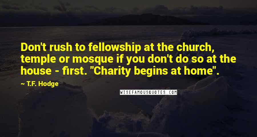 T.F. Hodge Quotes: Don't rush to fellowship at the church, temple or mosque if you don't do so at the house - first. "Charity begins at home".