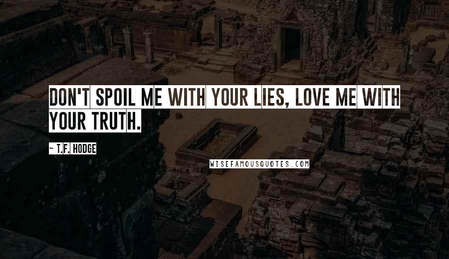 T.F. Hodge Quotes: Don't spoil me with your lies, love me with your truth.