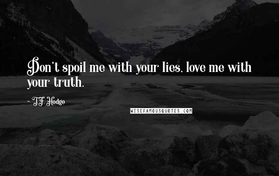 T.F. Hodge Quotes: Don't spoil me with your lies, love me with your truth.