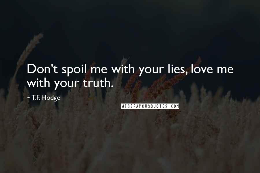 T.F. Hodge Quotes: Don't spoil me with your lies, love me with your truth.