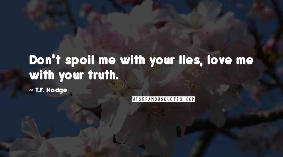 T.F. Hodge Quotes: Don't spoil me with your lies, love me with your truth.