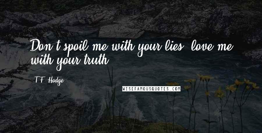 T.F. Hodge Quotes: Don't spoil me with your lies, love me with your truth.