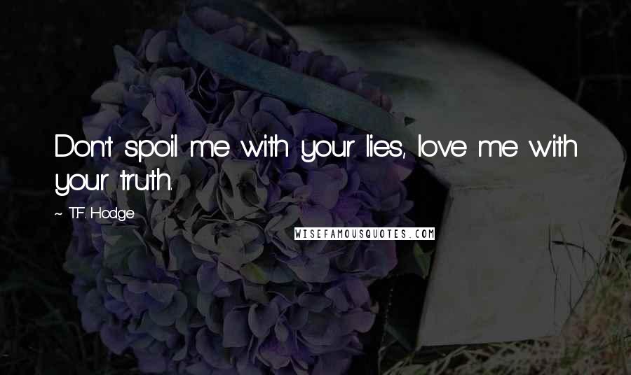 T.F. Hodge Quotes: Don't spoil me with your lies, love me with your truth.