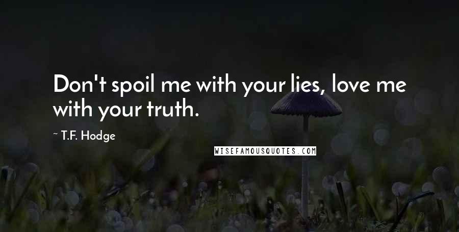 T.F. Hodge Quotes: Don't spoil me with your lies, love me with your truth.