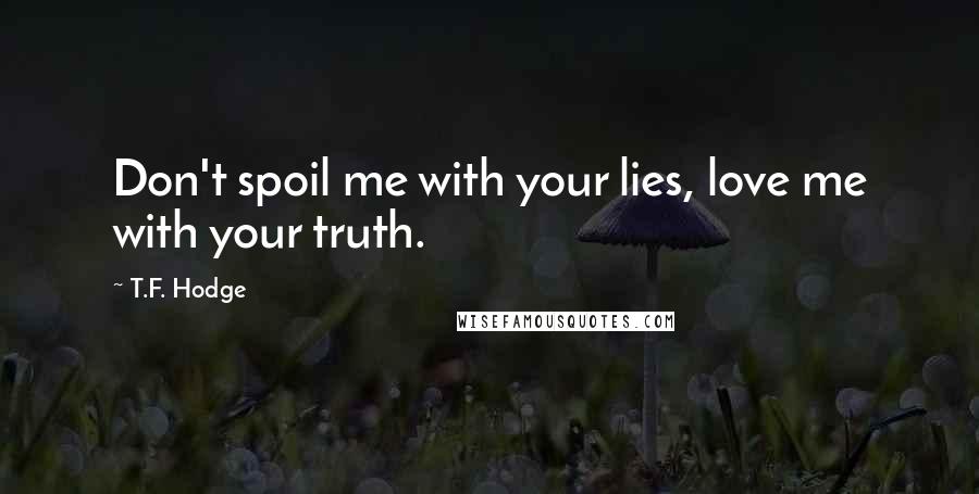 T.F. Hodge Quotes: Don't spoil me with your lies, love me with your truth.