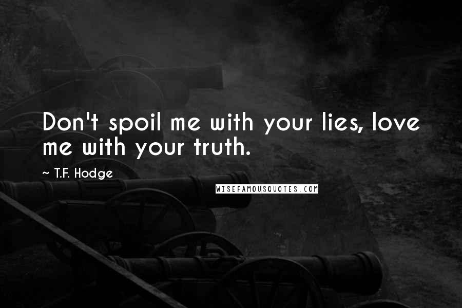 T.F. Hodge Quotes: Don't spoil me with your lies, love me with your truth.