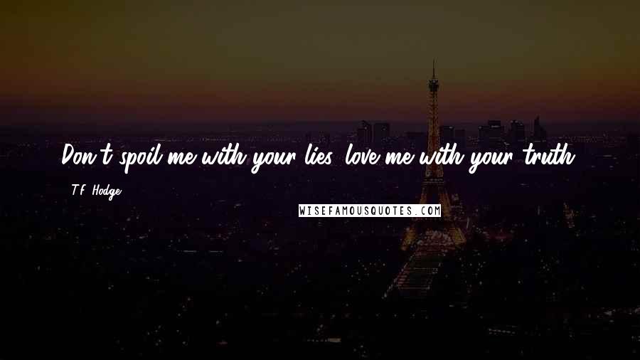 T.F. Hodge Quotes: Don't spoil me with your lies, love me with your truth.