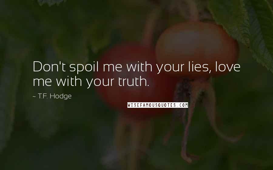 T.F. Hodge Quotes: Don't spoil me with your lies, love me with your truth.