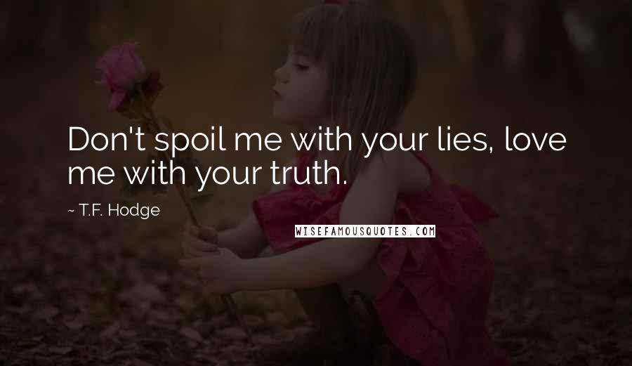 T.F. Hodge Quotes: Don't spoil me with your lies, love me with your truth.