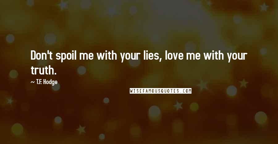T.F. Hodge Quotes: Don't spoil me with your lies, love me with your truth.