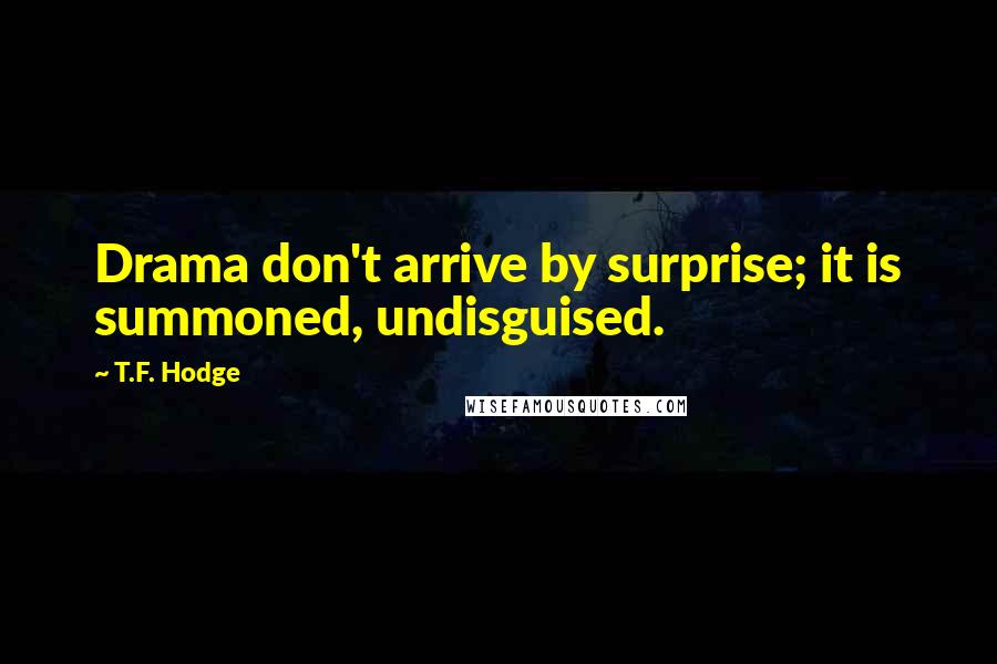 T.F. Hodge Quotes: Drama don't arrive by surprise; it is summoned, undisguised.
