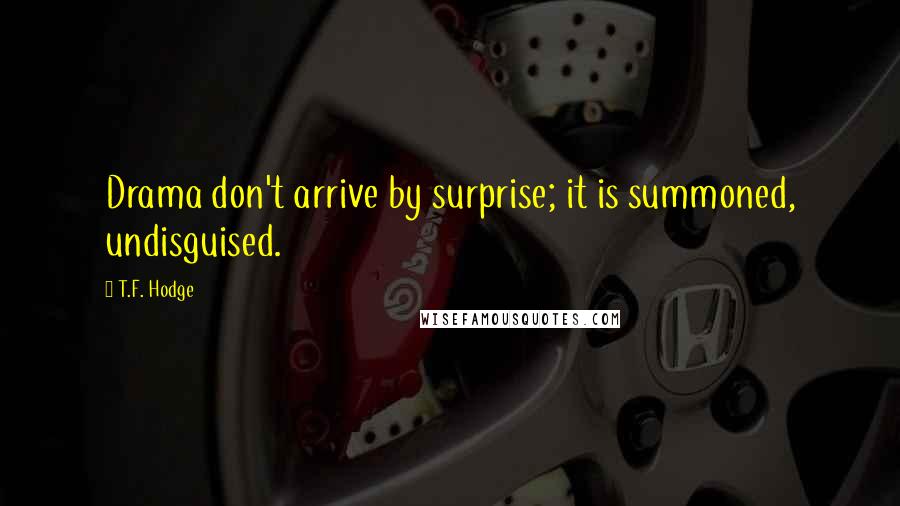 T.F. Hodge Quotes: Drama don't arrive by surprise; it is summoned, undisguised.