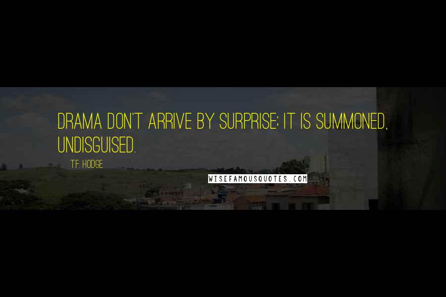 T.F. Hodge Quotes: Drama don't arrive by surprise; it is summoned, undisguised.