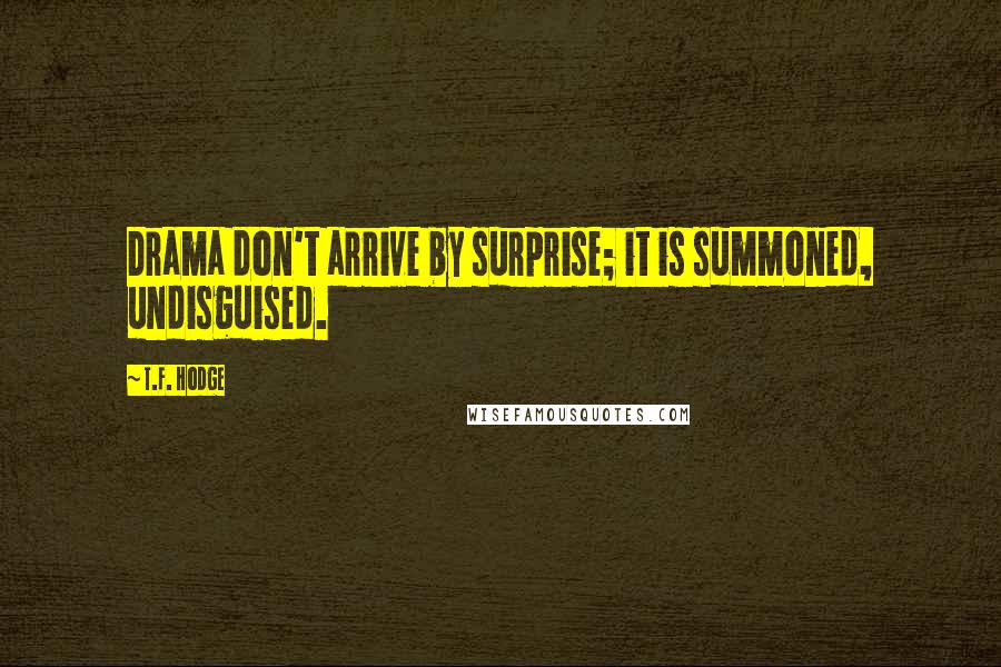T.F. Hodge Quotes: Drama don't arrive by surprise; it is summoned, undisguised.