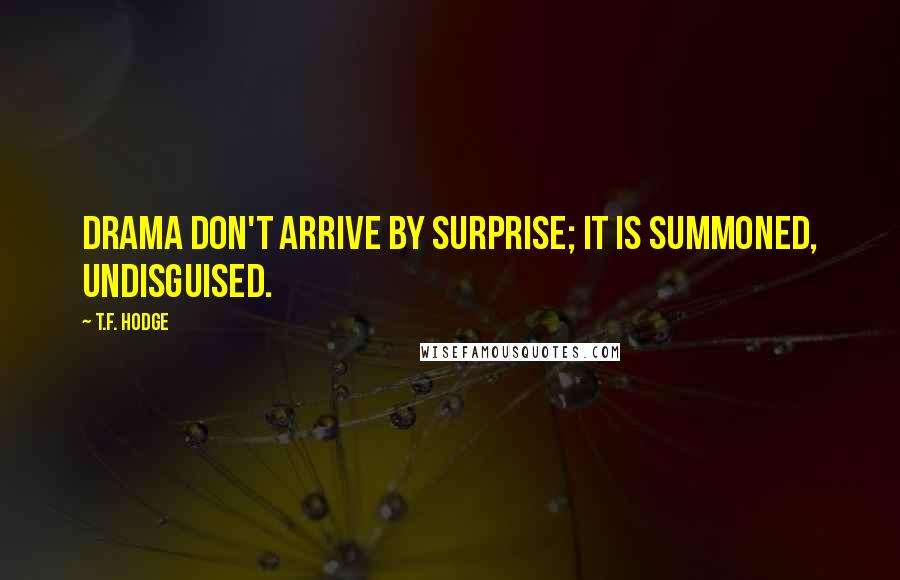 T.F. Hodge Quotes: Drama don't arrive by surprise; it is summoned, undisguised.