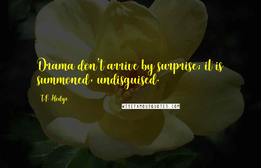 T.F. Hodge Quotes: Drama don't arrive by surprise; it is summoned, undisguised.