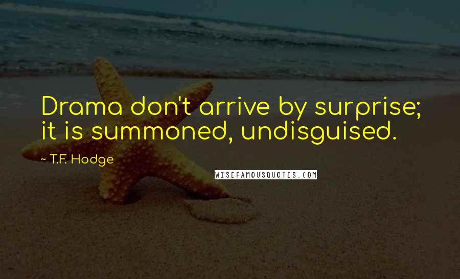 T.F. Hodge Quotes: Drama don't arrive by surprise; it is summoned, undisguised.