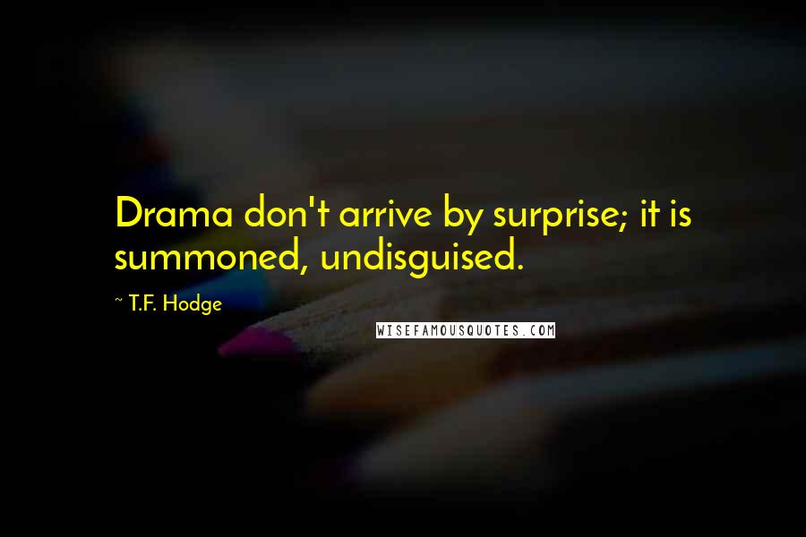 T.F. Hodge Quotes: Drama don't arrive by surprise; it is summoned, undisguised.