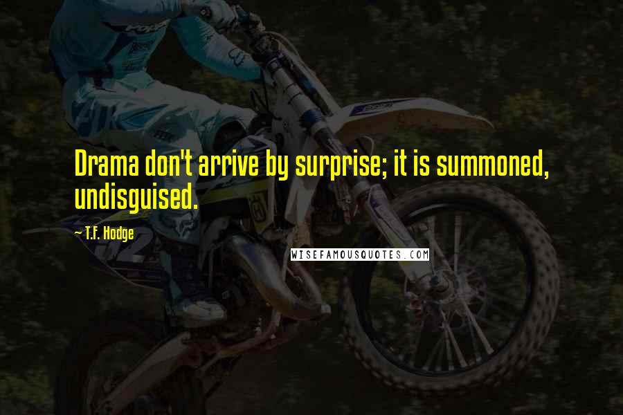 T.F. Hodge Quotes: Drama don't arrive by surprise; it is summoned, undisguised.