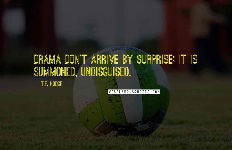 T.F. Hodge Quotes: Drama don't arrive by surprise; it is summoned, undisguised.