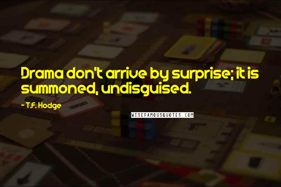 T.F. Hodge Quotes: Drama don't arrive by surprise; it is summoned, undisguised.