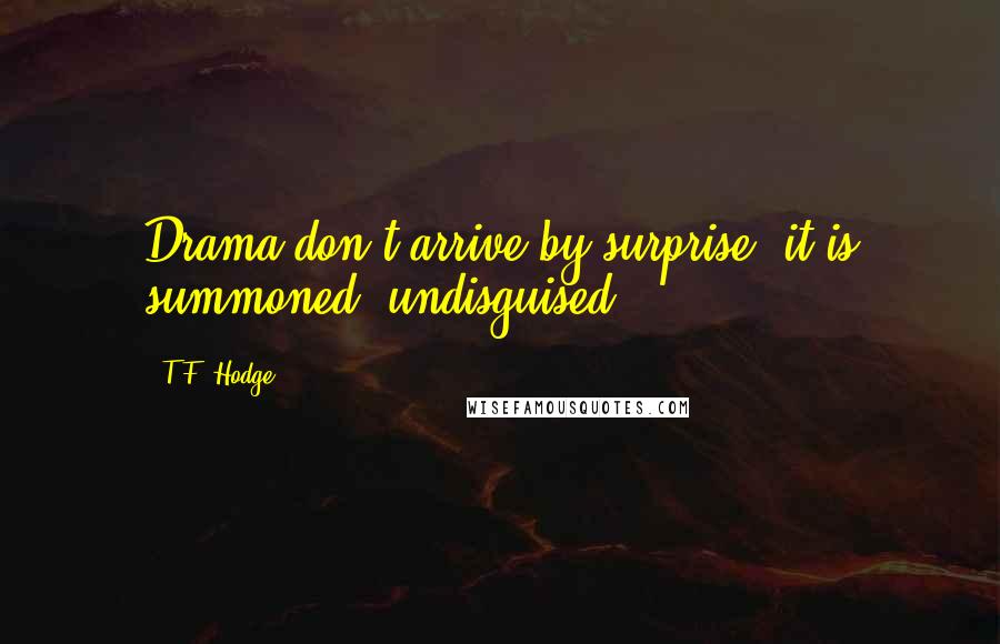 T.F. Hodge Quotes: Drama don't arrive by surprise; it is summoned, undisguised.