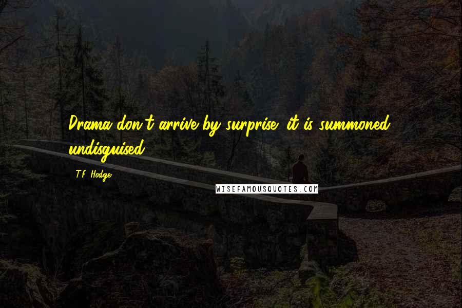 T.F. Hodge Quotes: Drama don't arrive by surprise; it is summoned, undisguised.