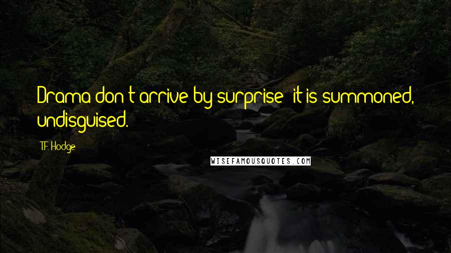 T.F. Hodge Quotes: Drama don't arrive by surprise; it is summoned, undisguised.
