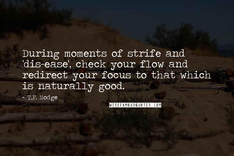 T.F. Hodge Quotes: During moments of strife and 'dis-ease', check your flow and redirect your focus to that which is naturally good.