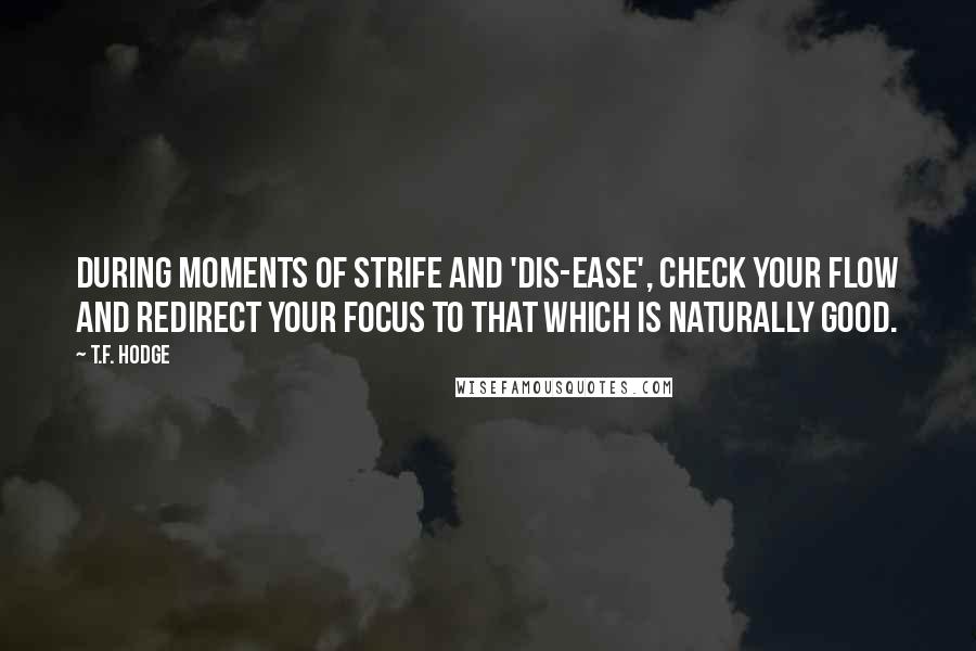 T.F. Hodge Quotes: During moments of strife and 'dis-ease', check your flow and redirect your focus to that which is naturally good.